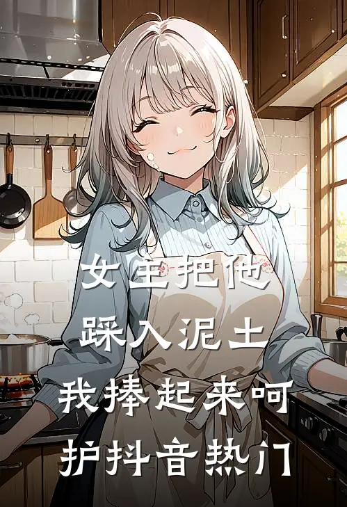 女主把他踩入泥土，我捧起来呵护抖音热门