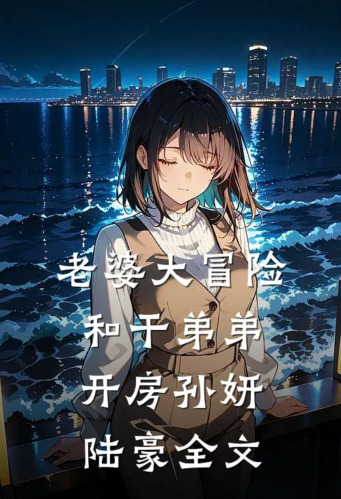 老婆大冒险和干弟弟开房孙妍陆豪全文