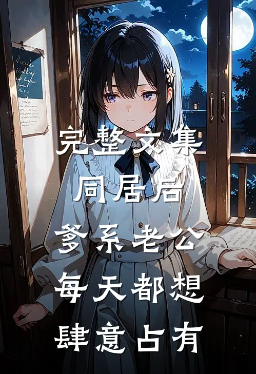 完整文集同居后，爹系老公每天都想肆意占有