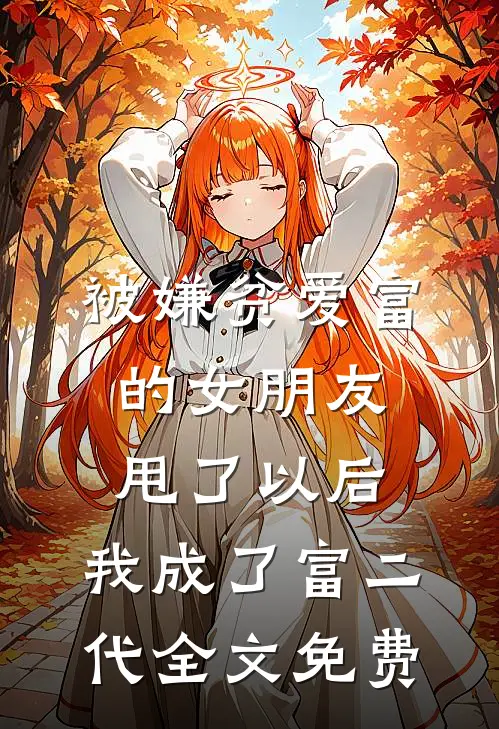被嫌贫爱富的女朋友甩了以后，我成了富二代全文免费