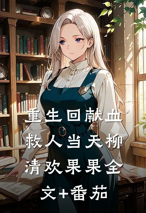 重生回献血救人当天柳清欢果果全文+番茄
