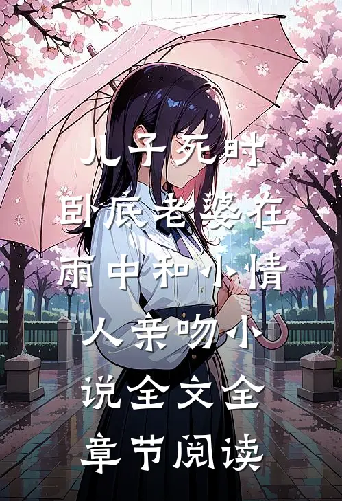 儿子死时，卧底老婆在雨中和小情人亲吻小说全文全章节阅读