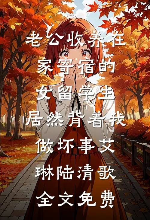 老公收养在家寄宿的女留学生，居然背着我做坏事艾琳陆清歌全文免费