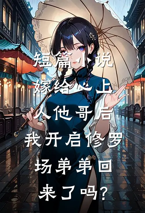 短篇小说嫁给心上人他哥后,我开启修罗场 弟弟回来了吗?