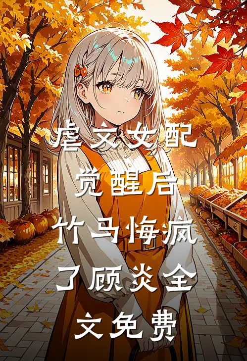 虐文女配觉醒后，竹马悔疯了顾炎全文免费