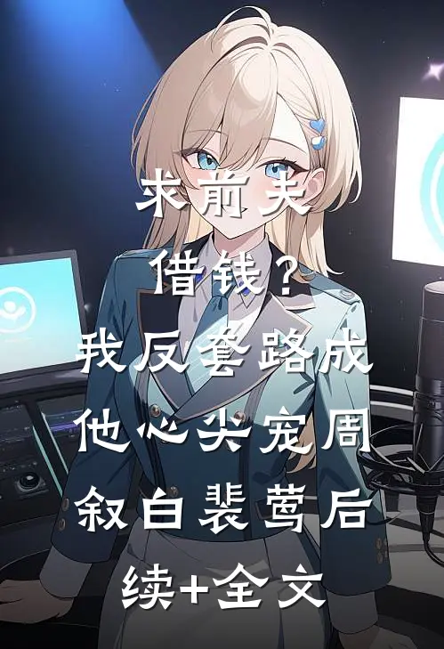 求前夫借钱？我反套路成他心尖宠周叙白裴莺后续+全文