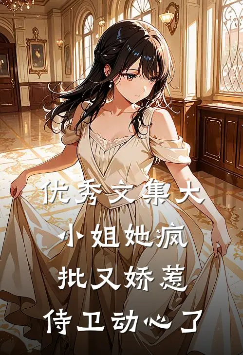 优秀文集大小姐她疯批又娇惹，侍卫动心了