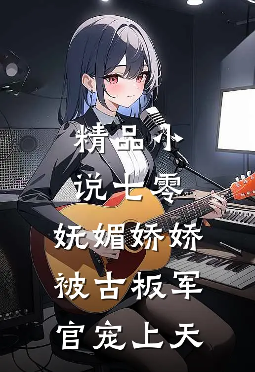 精品小说七零：妩媚娇娇被古板军官宠上天