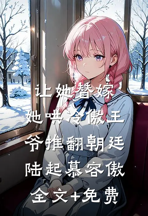 让她替嫁，她哄冷傲王爷推翻朝廷陆起慕容傲全文+免费