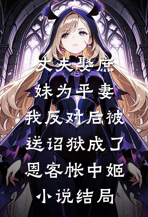 丈夫娶庶妹为平妻，我反对后被送诏狱成了恩客帐中姬小说结局