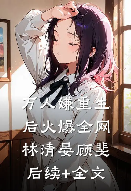 万人嫌重生后火爆全网林清晏顾斐后续+全文