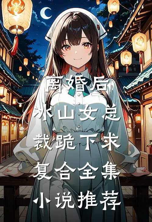 离婚后，冰山女总裁跪下求复合全集小说推荐