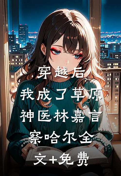穿越后，我成了草原神医林嘉言察哈尔全文+免费