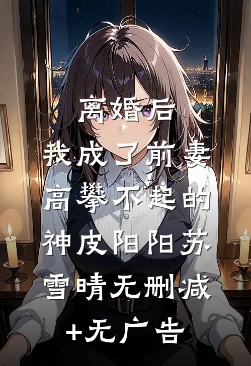 离婚后，我成了前妻高攀不起的神皮阳阳苏雪晴无删减+无广告