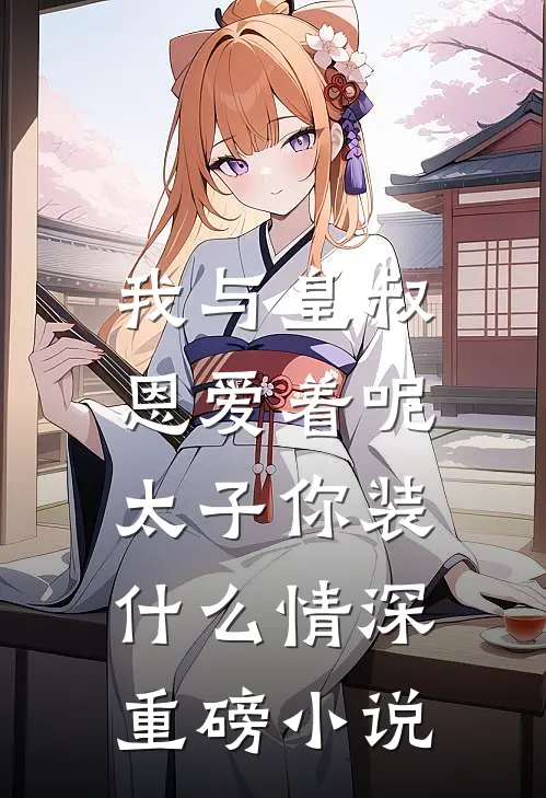 我与皇叔恩爱着呢,太子你装什么情深重磅小说