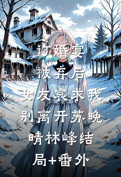 订婚宴被弃后，女友哀求我别离开苏晚晴林峰结局+番外