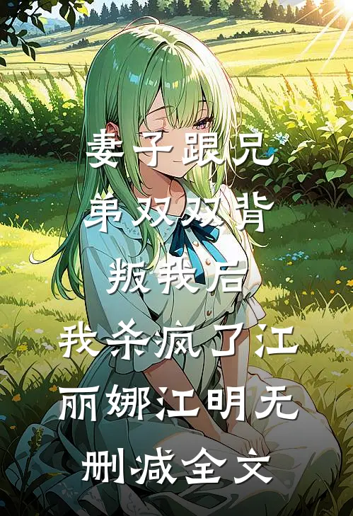 妻子跟兄弟双双背叛我后，我杀疯了江丽娜江明无删减全文