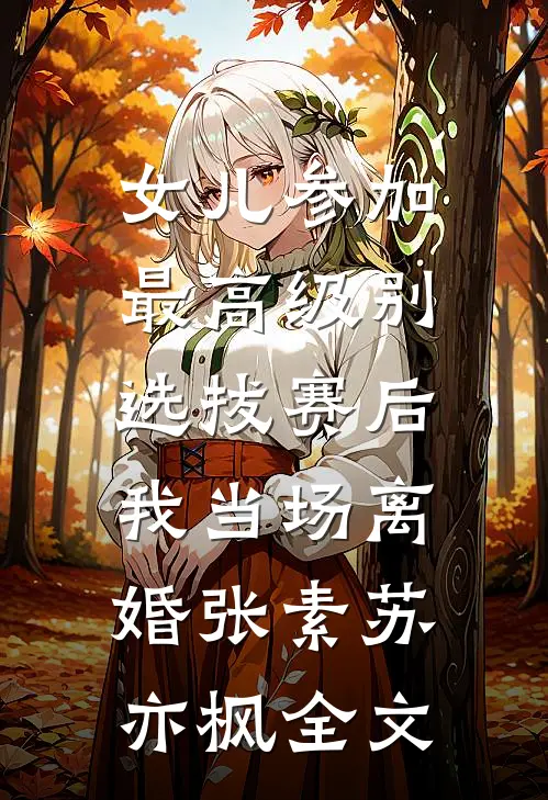 女儿参加最高级别选拔赛后，我当场离婚张素苏亦枫全文