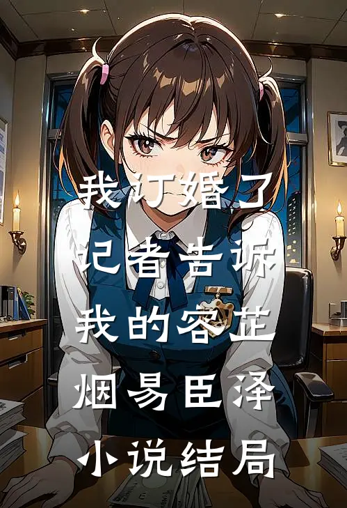 我订婚了，记者告诉我的容芷烟易臣泽小说结局