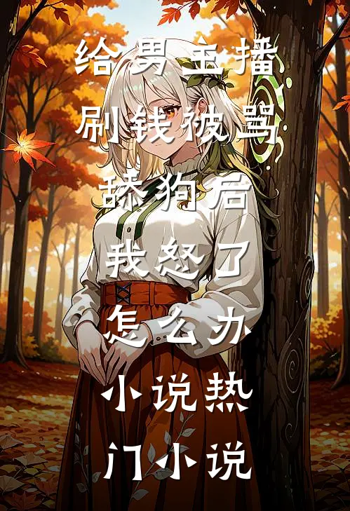 给男主播刷钱被骂舔狗后,我怒了怎么办,小说热门小说