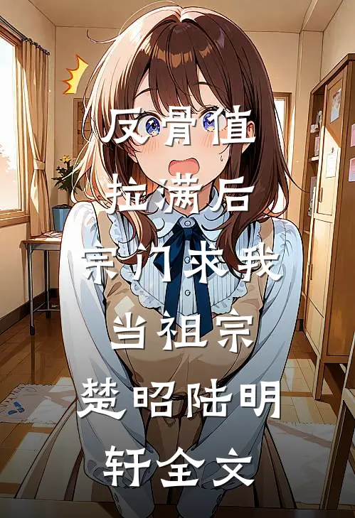 反骨值拉满后，宗门求我当祖宗:楚昭陆明轩全文