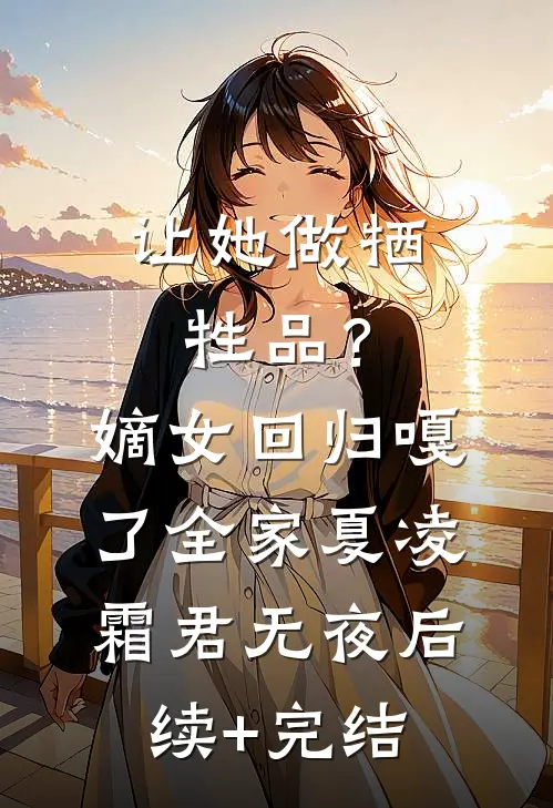 让她做牺牲品？嫡女回归嘎了全家夏凌霜君无夜后续+完结