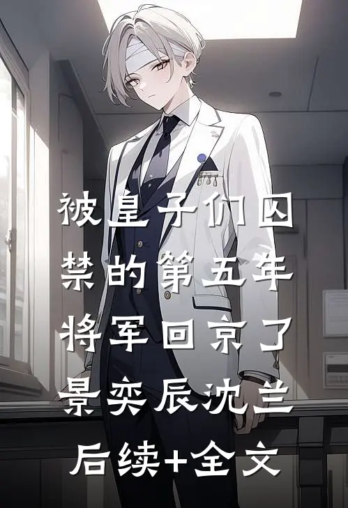 被皇子们囚禁的第五年，将军回京了景奕辰沈兰后续+全文