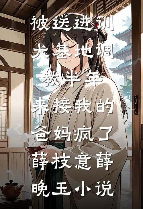 被送进训犬基地调教半年，来接我的爸妈疯了薛枝意薛晚玉小说