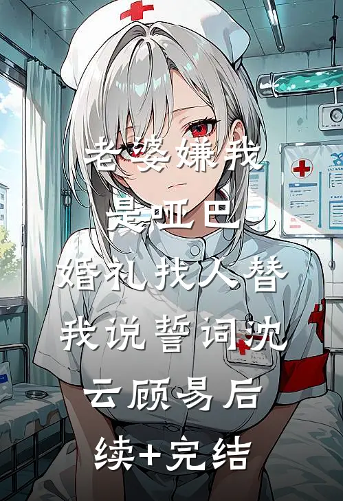 老婆嫌我是哑巴，婚礼找人替我说誓词沈云顾易后续+完结