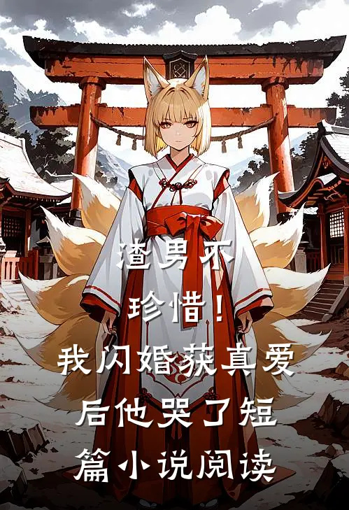 渣男不珍惜！我闪婚获真爱后他哭了短篇小说阅读