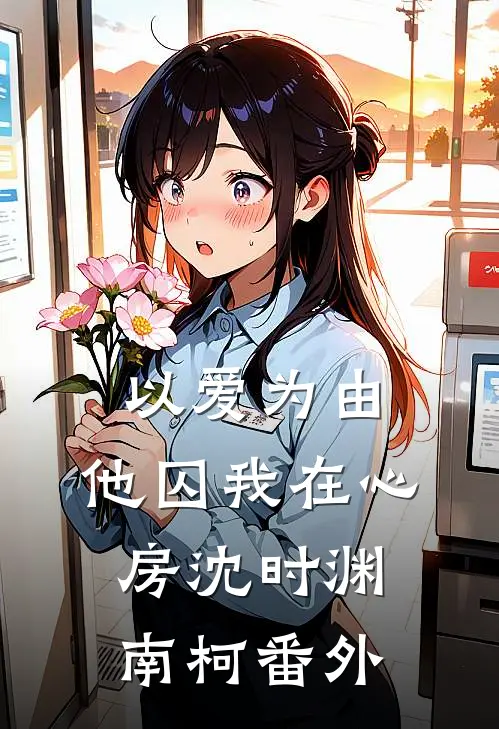 以爱为由，他囚我在心房沈时渊南柯番外