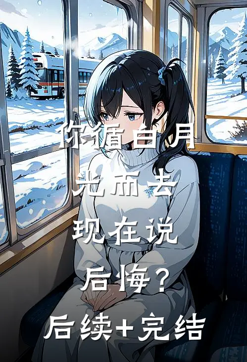 你循白月光而去，现在说后悔？后续+完结