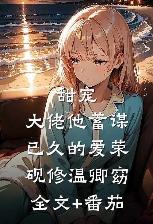 甜宠：大佬他蓄谋已久的爱荣砚修温卿窈全文+番茄