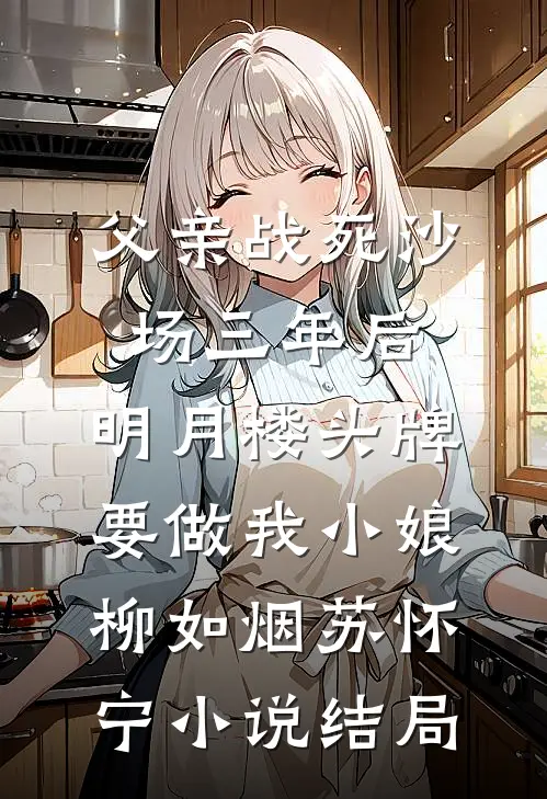父亲战死沙场三年后，明月楼头牌要做我小娘柳如烟苏怀宁小说结局