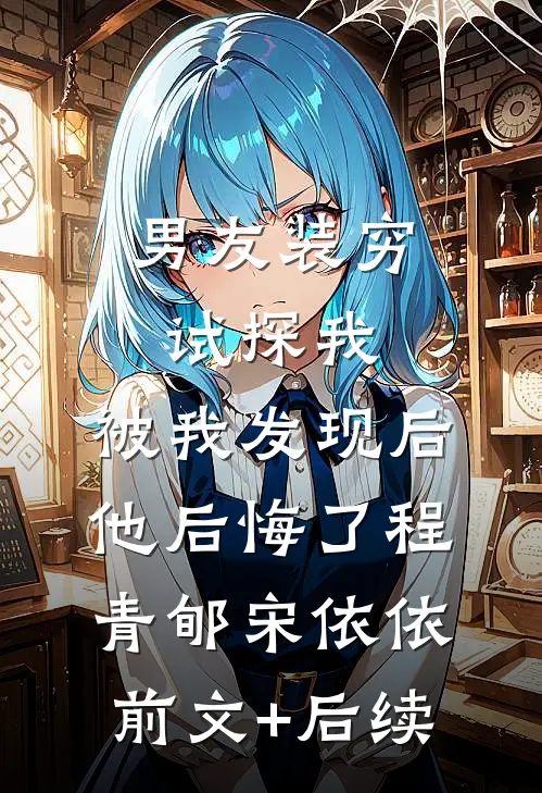 男友装穷试探我，被我发现后他后悔了程青郇宋依依前文+后续
