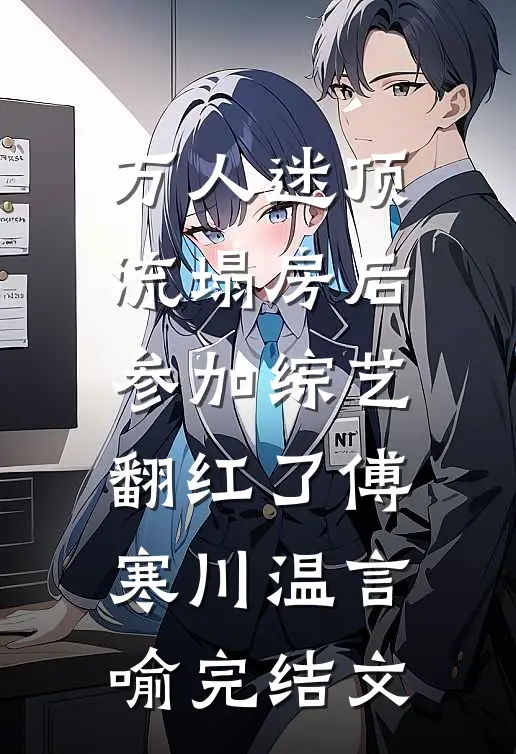 万人迷顶流塌房后，参加综艺翻红了傅寒川温言喻完结文