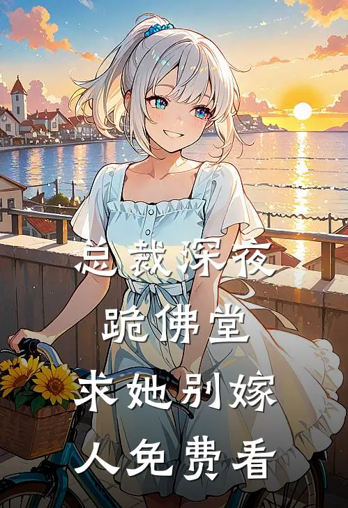总裁深夜跪佛堂：求她别嫁人免费看