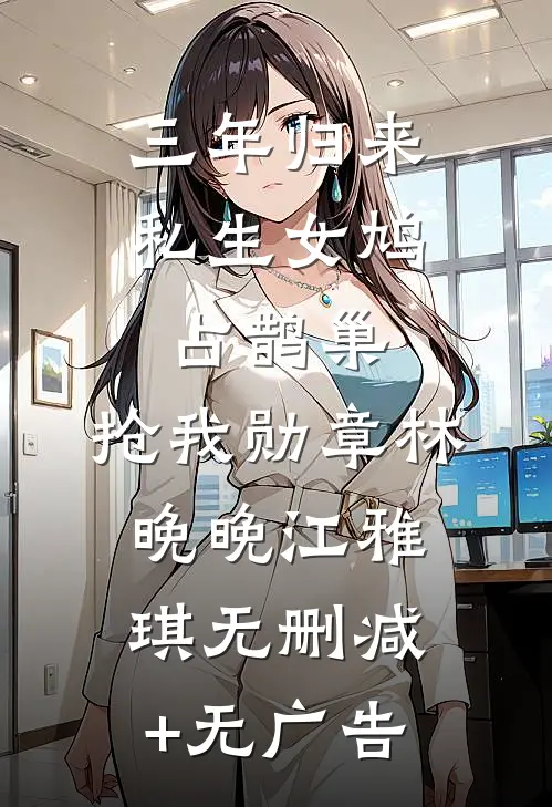 三年归来，私生女鸠占鹊巢，抢我勋章林晚晚江雅琪无删减+无广告