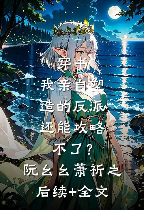 穿书：我亲自塑造的反派，还能攻略不了？阮幺幺萧祈之后续+全文