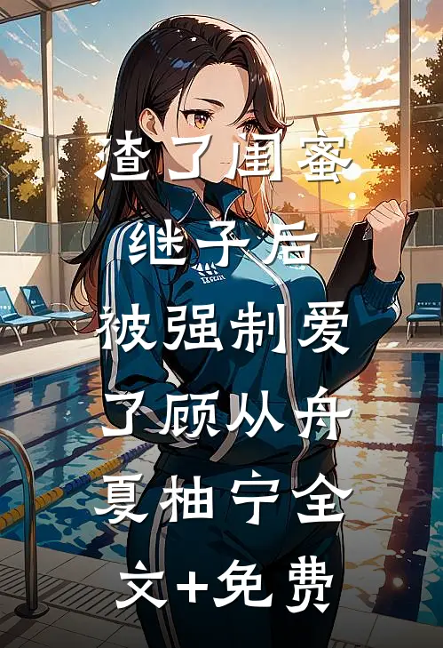 渣了闺蜜继子后，被强制爱了顾从舟夏柚宁全文+免费