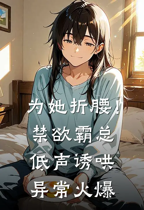 为她折腰！禁欲霸总低声诱哄异常火爆