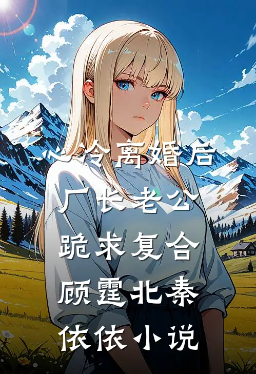 心冷离婚后，厂长老公跪求复合顾霆北秦依依小说