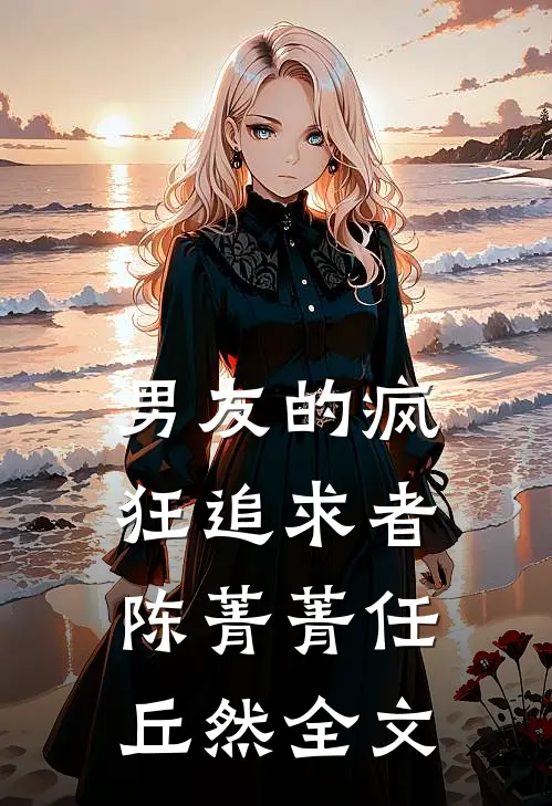 男友的疯狂追求者陈菁菁任丘然全文
