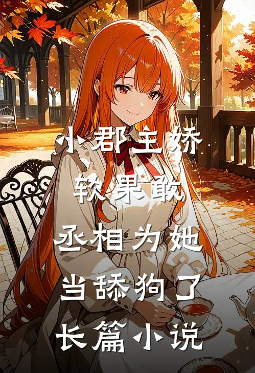 小郡主娇软果敢，丞相为她当舔狗了长篇小说