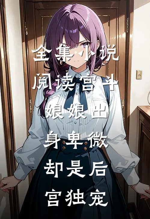 全集小说阅读宫斗：娘娘出身卑微，却是后宫独宠