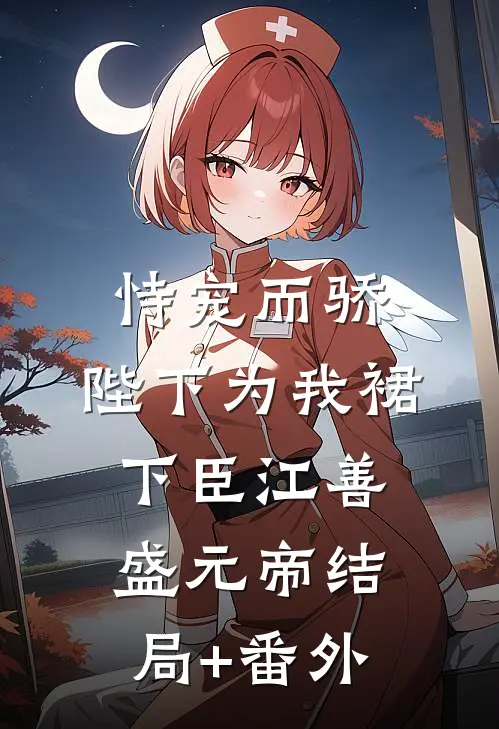 恃宠而骄，陛下为我裙下臣江善盛元帝结局+番外
