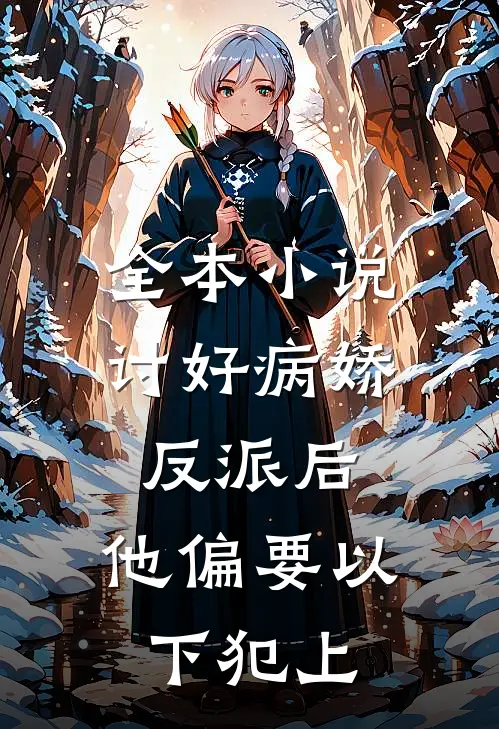 全本小说讨好病娇反派后，他偏要以下犯上