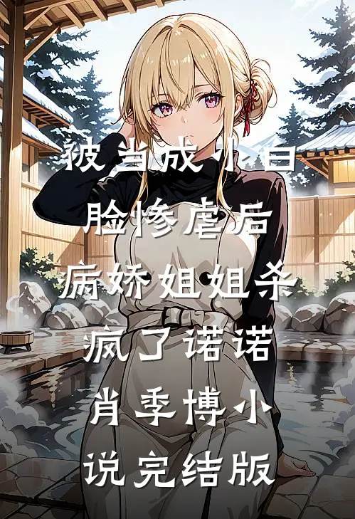 被当成小白脸惨虐后，病娇姐姐杀疯了诺诺肖季博小说完结版