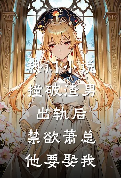 热门小说撞破渣男出轨后，禁欲萧总他要娶我