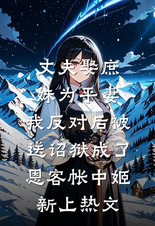 丈夫娶庶妹为平妻，我反对后被送诏狱成了恩客帐中姬新上热文